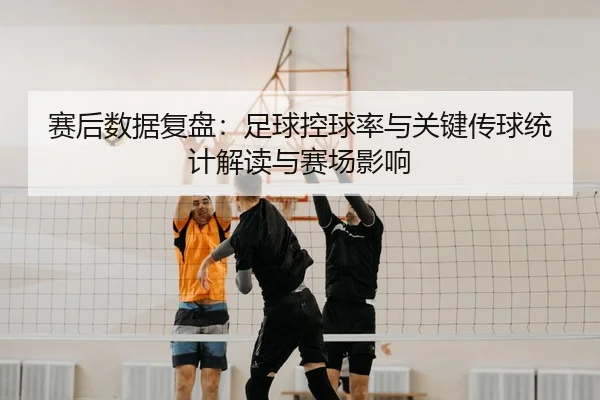 赛后数据复盘：足球控球率与关键传球统计解读与赛场影响